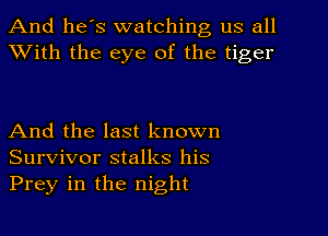 And he's watching us all
With the eye of the tiger

And the last known
Survivor stalks his
Prey in the night