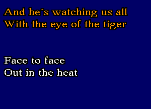 And he's watching us all
XVith the eye of the tiger

Face to face
Out in the heat