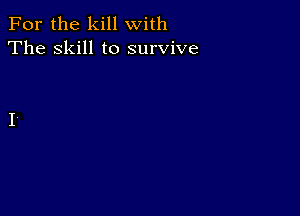 For the kill with
The skill to survive