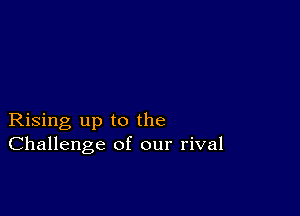 Rising up to the
Challenge of our rival