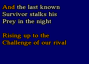 And the last known
Survivor stalks his
Prey in the night

Rising up to the
Challenge of our rival