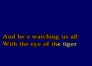 And he's watching us all
With the eye of the tiger