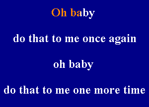 Oh baby

(10 that to me once again

Oh baby

do that to me one more time