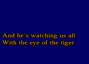 And he's watching us all
With the eye of the tiger