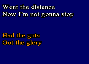 TWent the distance
Now I'm not gonna stop

Had the guts
Got the glory