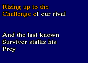 Rising up to the
Challenge of our rival

And the last known
Survivor stalks his
Prey