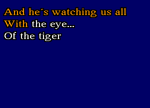 And he's watching us all
XVith the eye...
Of the tiger