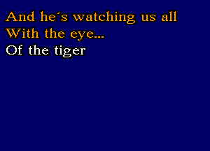 And he's watching us all
XVith the eye...
Of the tiger