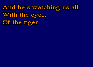 And he's watching us all
XVith the eye...
Of the tiger