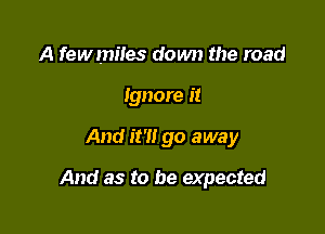 A fewmiles down the road
Ignore it

And it'l! go away

And as to be expected