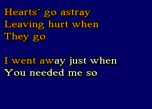 Hearts' go astray
Leaving hurt When
They go

I went away just when
You needed me so