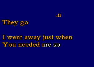 They go

I went away just when
You needed me so