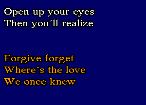 Open up your eyes
Then you ll realize

Forgive forget
Where's the love
We once knew