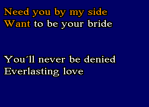 Need you by my side
XVant to be your bride

You'll never be denied
Everlasting love