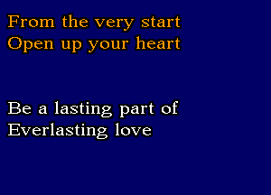 From the very start
Open up your heart

Be a lasting part of
Everlasting love