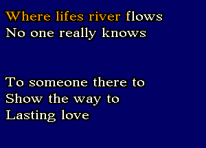 XVhere lifes river flows
No one really knows

To someone there to
Show the way to
Lasting love