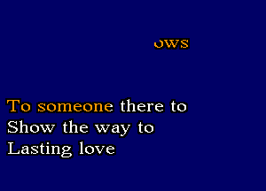 To someone there to
Show the way to
Lasting love