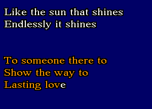 Like the sun that shines
Endlessly it shines

To someone there to
Show the way to
Lasting love