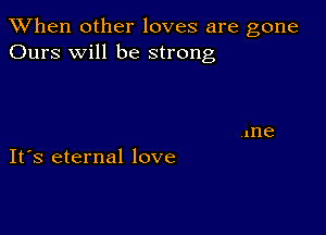 When other loves are gone
Ours will be strong

IFS eternal love