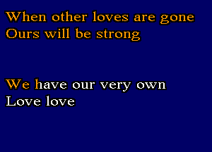 When other loves are gone
Ours will be strong

XVe have our very own
Love love