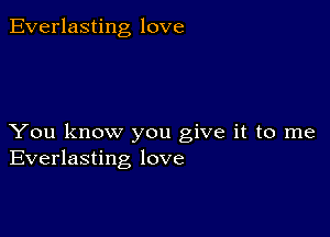 Everlasting love

You know you give it to me
Everlasting love