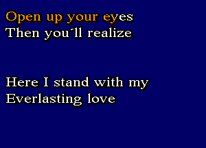 Open up your eyes
Then you ll realize

Here I stand with my
Everlasting love