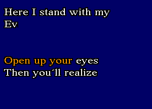 Here I stand with my
EV

Open up your eyes
Then you'll realize