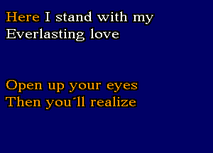 Here I stand with my
Everlasting love

Open up your eyes
Then you'll realize