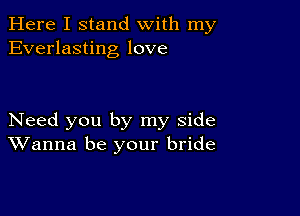 Here I stand with my
Everlasting love

Need you by my side
Wanna be your bride