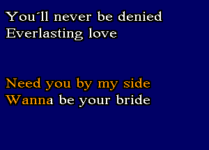 You'll never be denied
Everlasting love

Need you by my side
Wanna be your bride