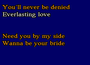 You'll never be denied
Everlasting love

Need you by my side
Wanna be your bride