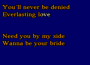 You'll never be denied
Everlasting love

Need you by my side
Wanna be your bride