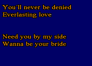 You'll never be denied
Everlasting love

Need you by my side
Wanna be your bride