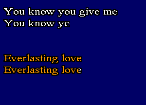 You know you give me
You know yo

Everlasting love
Everlasting love