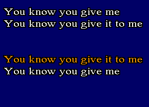 You know you give me
You know you give it to me

You know you give it to me
You know you give me