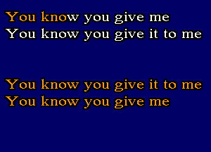 You know you give me
You know you give it to me

You know you give it to me
You know you give me