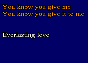 You know you give me
You know you give it to me

Everlasting love