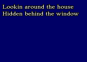 Lookin around the house
Hidden behind the window