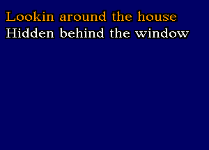 Lookin around the house
Hidden behind the window