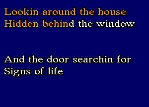 Lookin around the house
Hidden behind the window

And the door searehin for
Signs of life