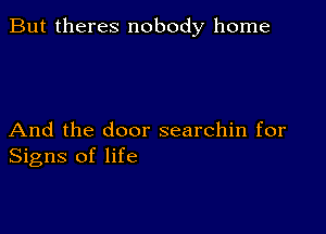 But theres nobody home

And the door searchin for
Signs of life