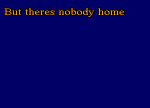 But theres nobody home