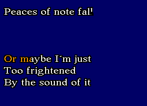 Peaces of note fal.'

Or maybe I'm just
Too frightened
By the sound of it