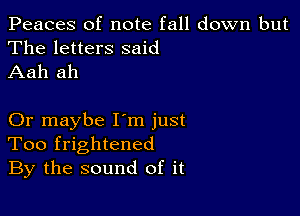 Peaces of note fall down but
The letters said
Aah ah

Or maybe I'm just
Too frightened
By the sound of it