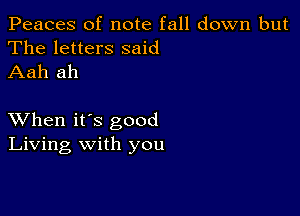 Peaces of note fall down but
The letters said
Aah ah

XVhen it's good
Living with you