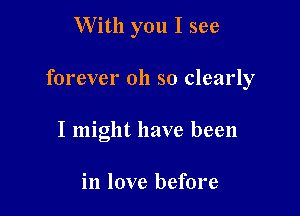 With you I see

forever oh so clearly

I might have been

in love before