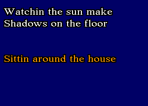 TWatchin the sun make
Shadows on the floor

Sittin around the house