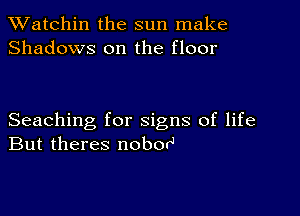 TWatchin the sun make
Shadows on the floor

Seaching for signs of life
But theres nobor'