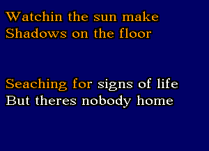 Watchin the sun make
Shadows on the floor

Seaching for signs of life
But theres nobody home