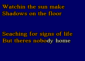 Watchin the sun make
Shadows on the floor

Seaching for signs of life
But theres nobody home